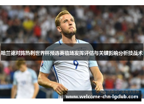 哈兰德对阵热刺世界杯预选赛临场发挥评估与关键影响分析技战术