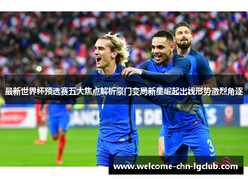 最新世界杯预选赛五大焦点解析豪门变局新星崛起出线形势激烈角逐 最新世界杯预选赛五大焦点解析豪门变局新星崛起出线形势激烈角逐