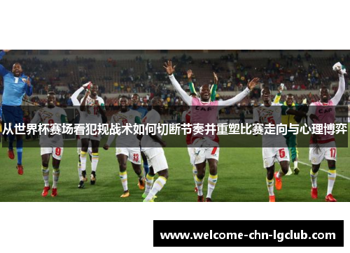 从世界杯赛场看犯规战术如何切断节奏并重塑比赛走向与心理博弈 从世界杯赛场看犯规战术如何切断节奏并重塑比赛走向与心理博弈