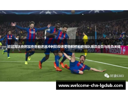 欧冠淘汰赛附加赛赛前速递冲刺阶段谁更稳解析前瞻强队博弈走势与胜负关键 欧冠淘汰赛附加赛赛前速递冲刺阶段谁更稳解析前瞻强队博弈走势与胜负关键