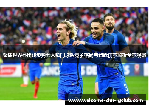 聚焦世界杯出线形势七大热门球队竞争格局与晋级前景解析全景观察