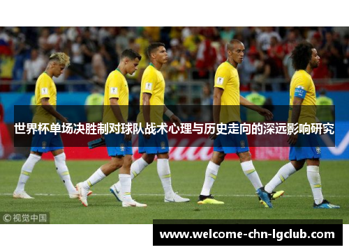 世界杯单场决胜制对球队战术心理与历史走向的深远影响研究