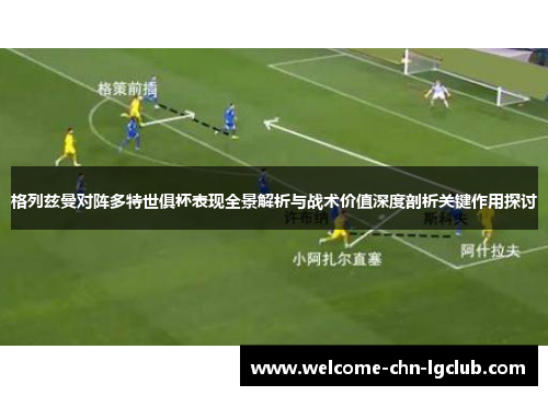 格列兹曼对阵多特世俱杯表现全景解析与战术价值深度剖析关键作用探讨