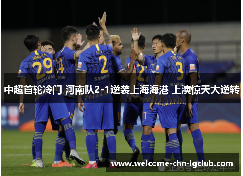 中超首轮冷门 河南队2-1逆袭上海海港 上演惊天大逆转 中超首轮冷门 河南队2-1逆袭上海海港 上演惊天大逆转