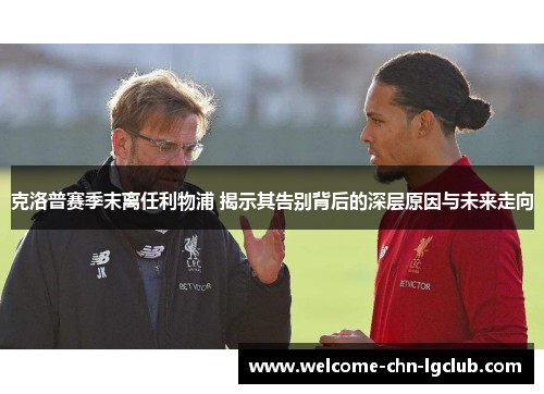 克洛普赛季末离任利物浦 揭示其告别背后的深层原因与未来走向 克洛普赛季末离任利物浦 揭示其告别背后的深层原因与未来走向