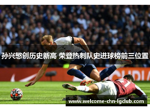 孙兴慜创历史新高 荣登热刺队史进球榜前三位置 孙兴慜创历史新高 荣登热刺队史进球榜前三位置