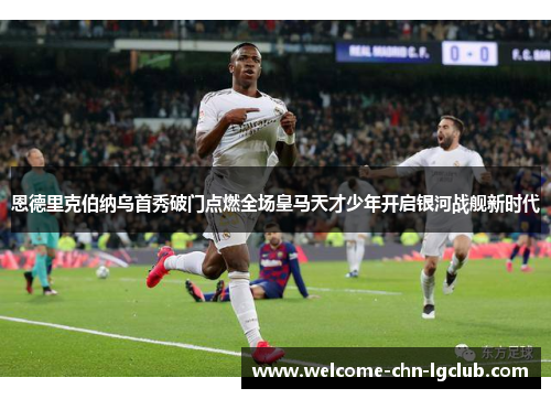 恩德里克伯纳乌首秀破门点燃全场皇马天才少年开启银河战舰新时代 恩德里克伯纳乌首秀破门点燃全场皇马天才少年开启银河战舰新时代