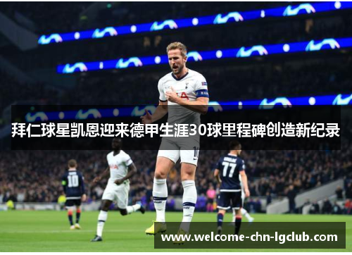拜仁球星凯恩迎来德甲生涯30球里程碑创造新纪录