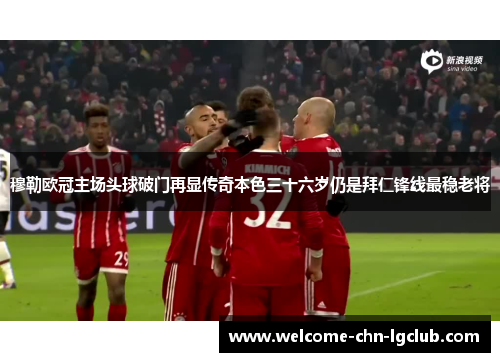 穆勒欧冠主场头球破门再显传奇本色三十六岁仍是拜仁锋线最稳老将 穆勒欧冠主场头球破门再显传奇本色三十六岁仍是拜仁锋线最稳老将