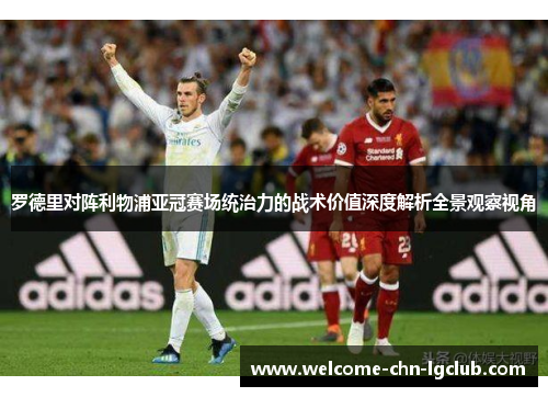 罗德里对阵利物浦亚冠赛场统治力的战术价值深度解析全景观察视角