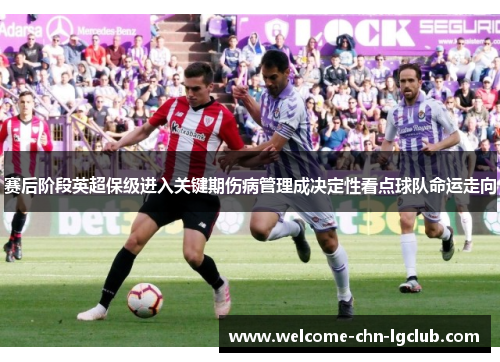 赛后阶段英超保级进入关键期伤病管理成决定性看点球队命运走向