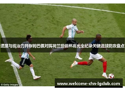 速度与统治力并存姆巴佩对阵荷兰世俱杯高光全纪录关键进球助攻盘点