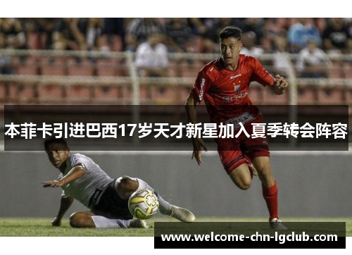 本菲卡引进巴西17岁天才新星加入夏季转会阵容 本菲卡引进巴西17岁天才新星加入夏季转会阵容