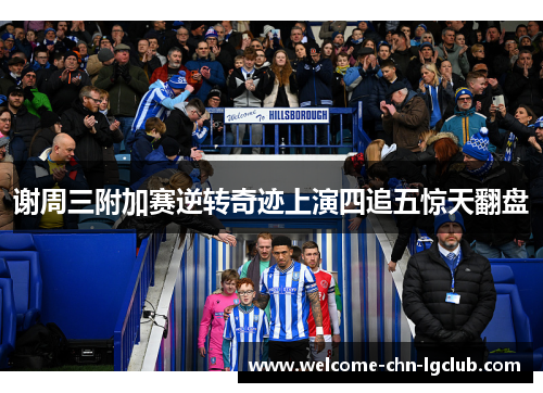 谢周三附加赛逆转奇迹上演四追五惊天翻盘 谢周三附加赛逆转奇迹上演四追五惊天翻盘