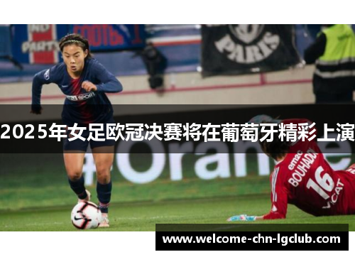 2025年女足欧冠决赛将在葡萄牙精彩上演 2025年女足欧冠决赛将在葡萄牙精彩上演