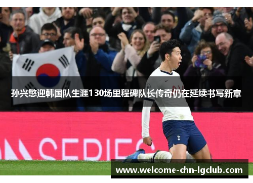 孙兴慜迎韩国队生涯130场里程碑队长传奇仍在延续书写新章 孙兴慜迎韩国队生涯130场里程碑队长传奇仍在延续书写新章