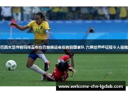 巴西女足传奇玛塔宣布在巴黎奥运会后告别国家队 六届世界杯征程令人敬佩 巴西女足传奇玛塔宣布在巴黎奥运会后告别国家队 六届世界杯征程令人敬佩