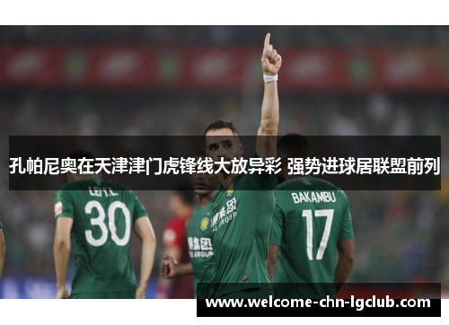 孔帕尼奥在天津津门虎锋线大放异彩 强势进球居联盟前列 孔帕尼奥在天津津门虎锋线大放异彩 强势进球居联盟前列