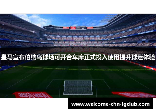 皇马宣布伯纳乌球场可开合车库正式投入使用提升球迷体验