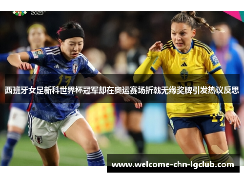 西班牙女足新科世界杯冠军却在奥运赛场折戟无缘奖牌引发热议反思
