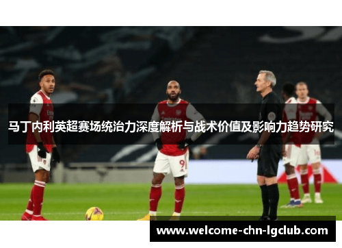 马丁内利英超赛场统治力深度解析与战术价值及影响力趋势研究