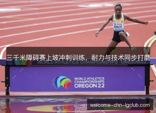 三千米障碍赛上坡冲刺训练，耐力与技术同步打磨